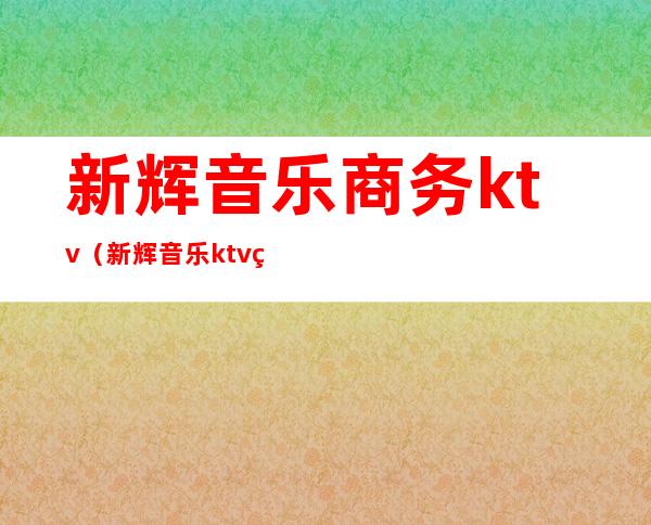 新辉音乐商务ktv（新辉音乐ktv电话）