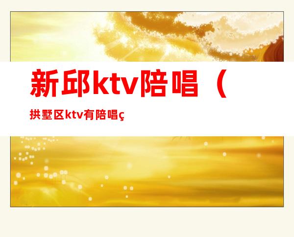 新邱ktv陪唱（拱墅区ktv有陪唱的么）