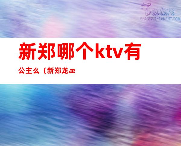 新郑哪个ktv有公主么（新郑龙湖哪个ktv有公主）