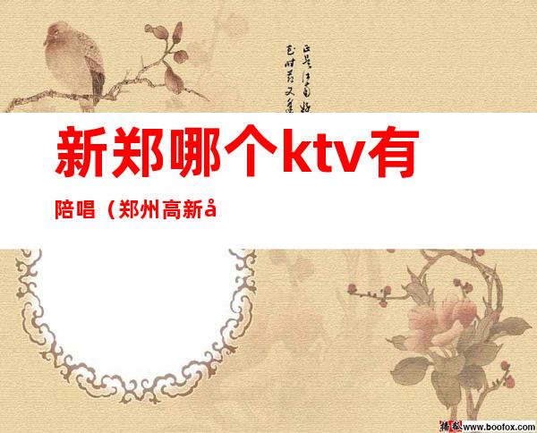 新郑哪个ktv有陪唱（郑州高新区ktv哪家有陪唱）