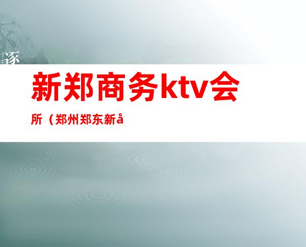 新郑商务ktv会所（郑州郑东新区ktv娱乐会所）