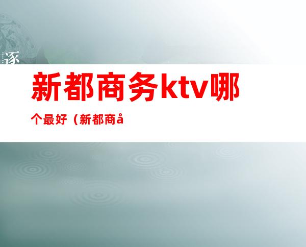 新都商务ktv哪个最好（新都商务ktv有没有）