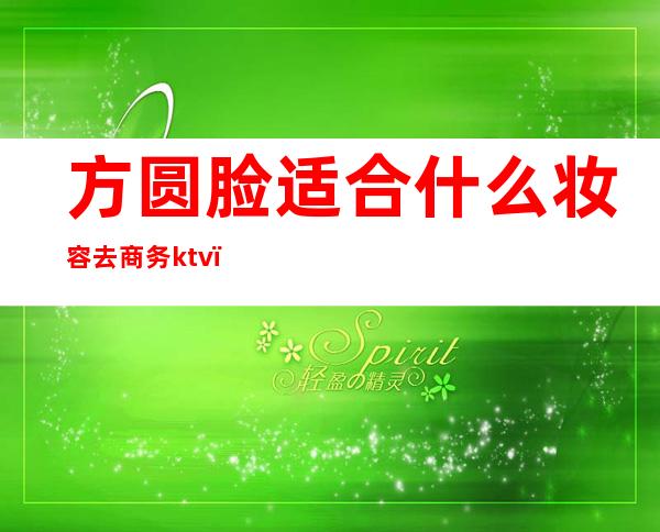 方圆脸适合什么妆容去商务ktv（）