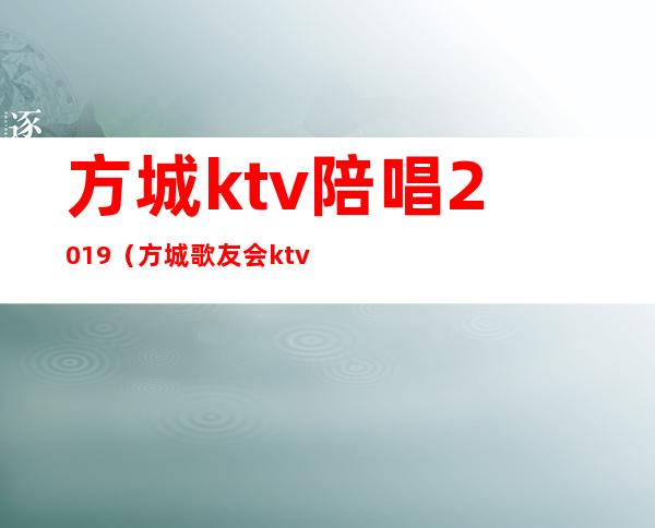 方城ktv陪唱2019（方城歌友会ktv电话号码）