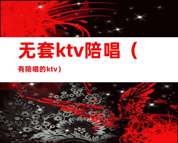 无套ktv陪唱（有陪唱的ktv）