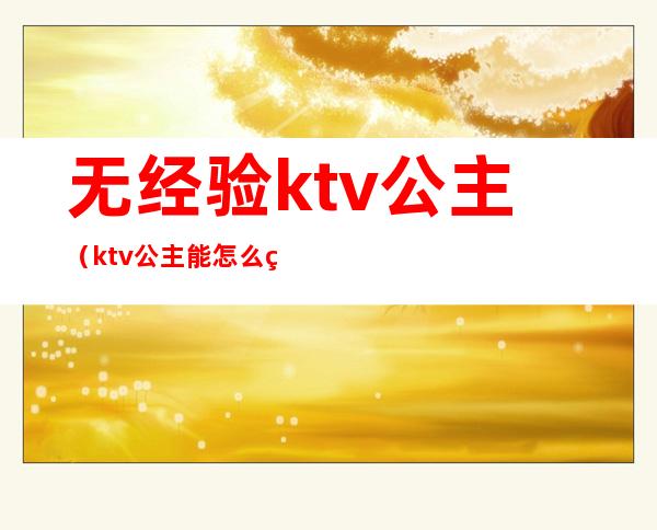 无经验ktv公主（ktv公主能怎么玩）