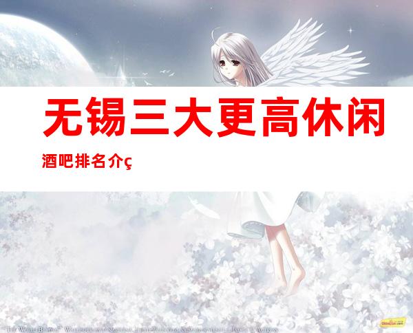 无锡三大更高休闲酒吧排名介绍 节目多新颖的