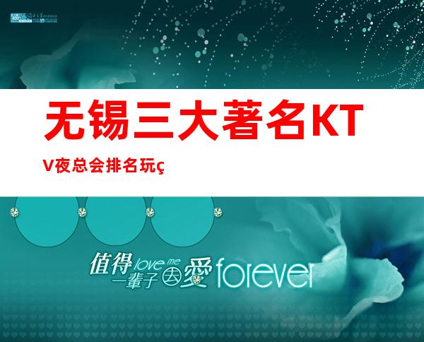 无锡三大著名KTV夜总会排名 玩的意犹未尽的KTV介绍