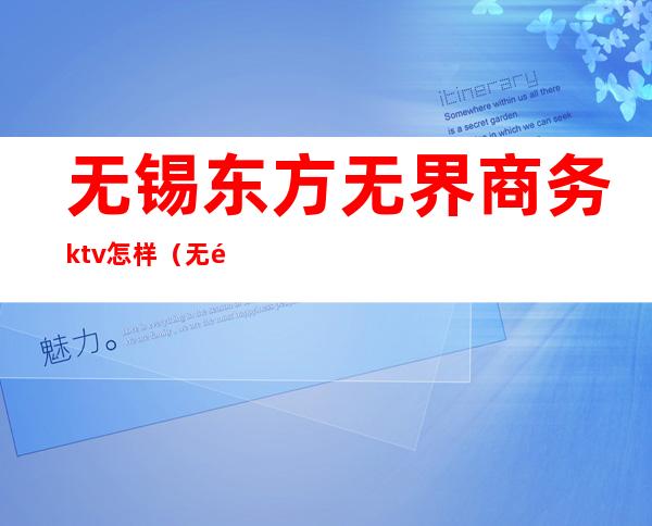 无锡东方无界商务ktv怎样（无锡东乐无界KTV 怎么样）