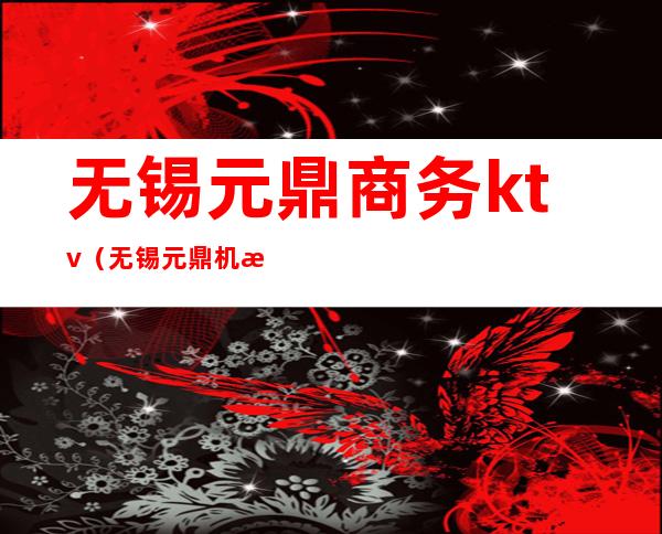 无锡元鼎商务ktv（无锡元鼎机械制造有限公司）