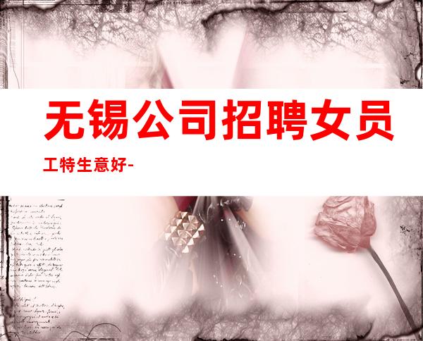 无锡公司招聘女员工特生意好-无业绩要求无压力赚