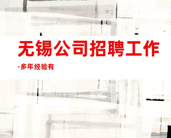 无锡公司招聘工作-多年经验有保障赚轻松