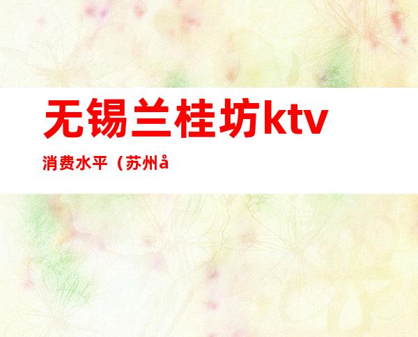 无锡兰桂坊ktv消费水平（苏州兰桂坊KTV小费）