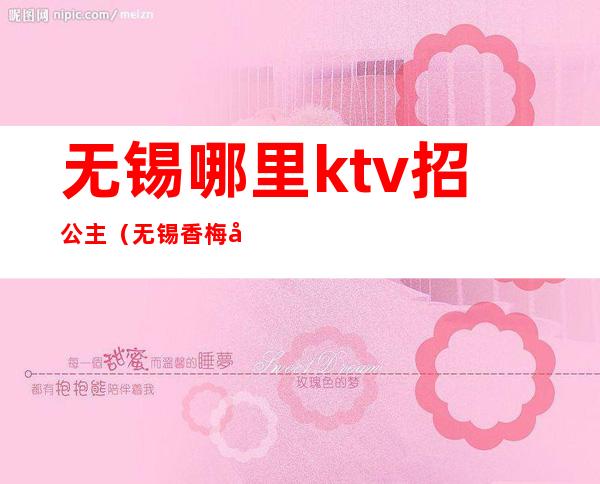 无锡哪里ktv招公主（无锡香梅公馆ktv公主）