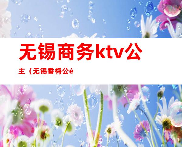 无锡商务ktv公主（无锡香梅公馆ktv公主）