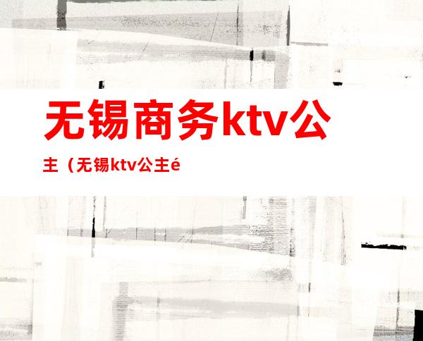 无锡商务ktv公主（无锡ktv公主都怎么样）