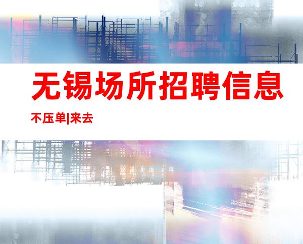无锡场所招聘信息不压单|来去自由一份耕耘一份收获