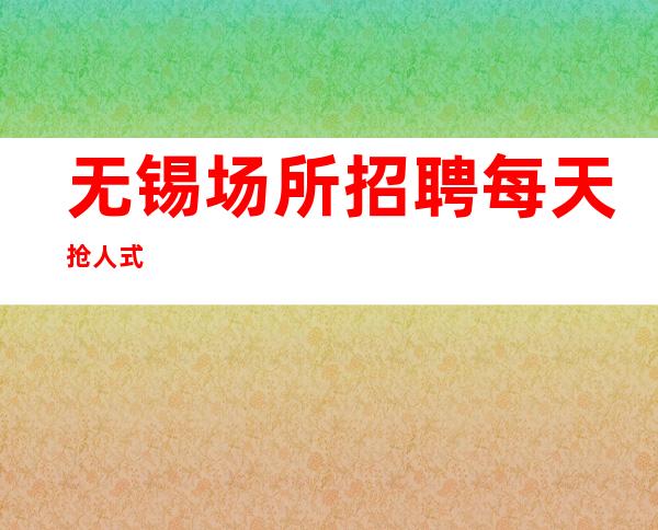 无锡场所招聘  每天抢人式