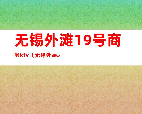 无锡外滩19号商务ktv（无锡外滩19号商务KTV消费怎么样）