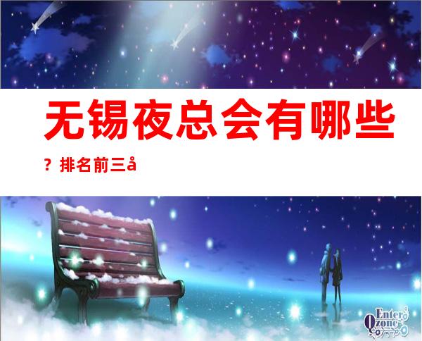 无锡夜总会有哪些？排名前三夜场免费留房 – 无锡宜兴商务KTV