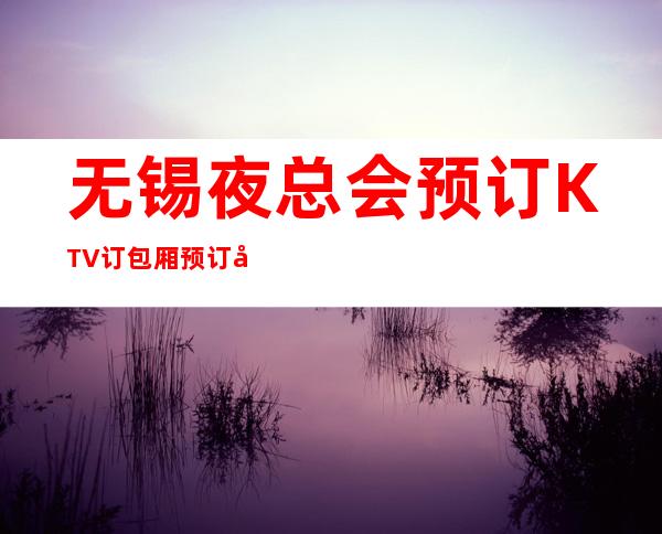 无锡夜总会预订KTV订包厢预订哪家会所晚上不打烊