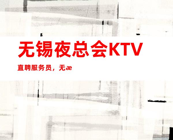 无锡夜总会KTV直聘服务员，无押金，待遇好，生意火爆