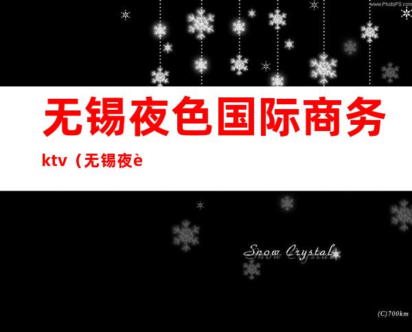 无锡夜色国际商务ktv（无锡夜色国际ktv价格）