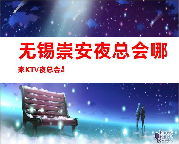 无锡崇安夜总会哪家KTV夜总会好玩 – 无锡崇安商务KTV