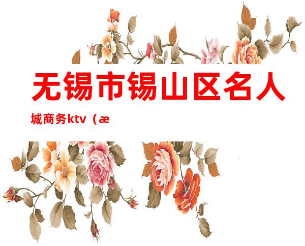 无锡市锡山区名人城商务ktv（无锡城市名人商务宾馆）