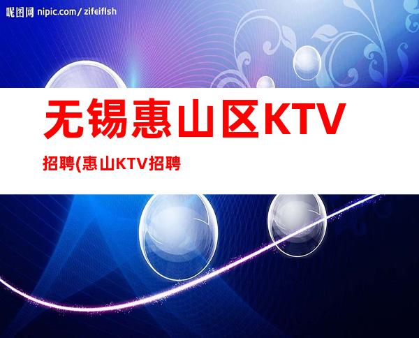 无锡惠山区KTV招聘(惠山KTV招聘)