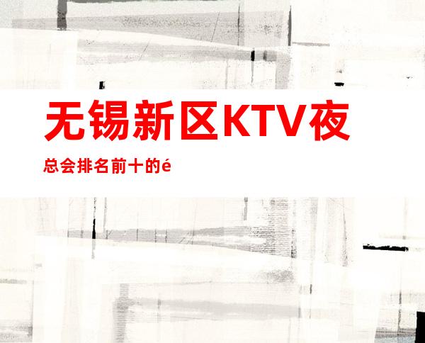 无锡新区KTV夜总会排名前十的高档夜总会 – 无锡新区商务KTV