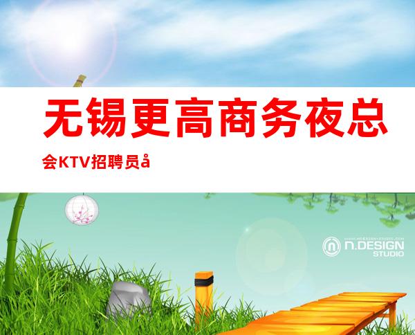 无锡更高商务夜总会KTV招聘员工，高收入，无压力竞争小