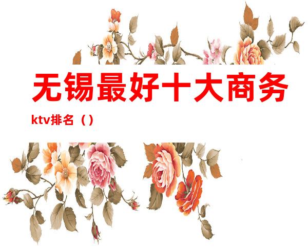 无锡最好十大商务ktv排名（）