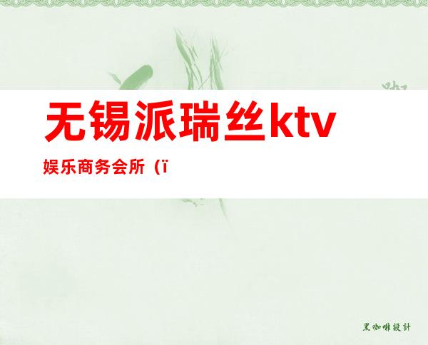 无锡派瑞丝ktv娱乐商务会所（）