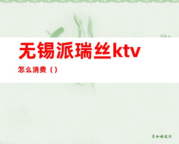 无锡派瑞丝ktv怎么消费（）