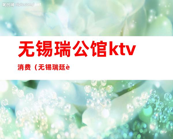 无锡瑞公馆ktv消费（无锡瑞廷西郊酒店KTV）