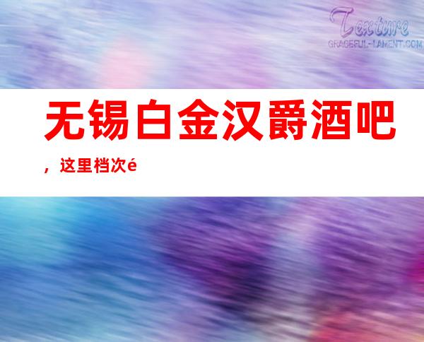 无锡白金汉爵酒吧,这里档次高,服务态度超好