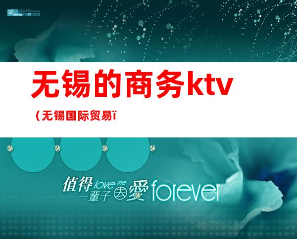 无锡的商务ktv（无锡国际贸易）