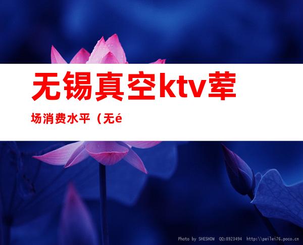 无锡真空ktv荤场消费水平（无锡哪里有真空KTV）