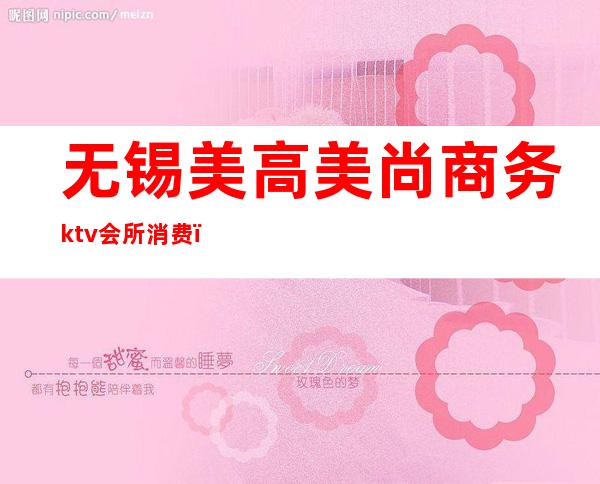 无锡美高美尚商务ktv会所消费（无锡美高美ktv会所怎么样）