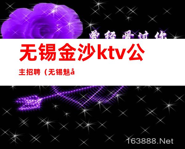 无锡金沙ktv公主招聘（无锡魅力花都ktv公主招聘）