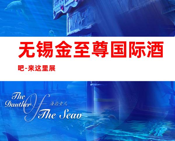无锡金至尊国际酒吧-来这里展现你的魅力,唱出你的青春