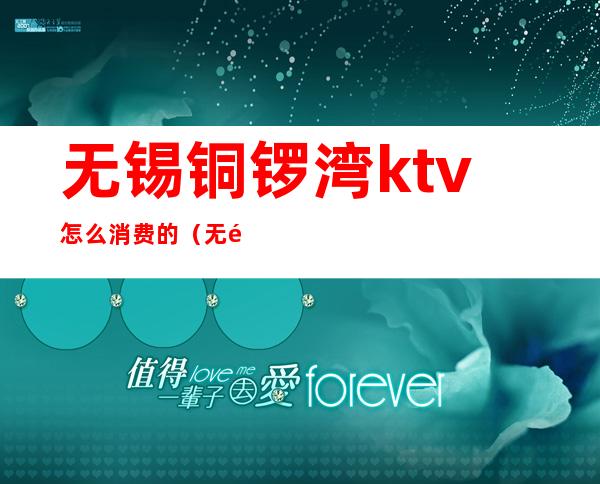 无锡铜锣湾ktv怎么消费的（无锡KTV消费）