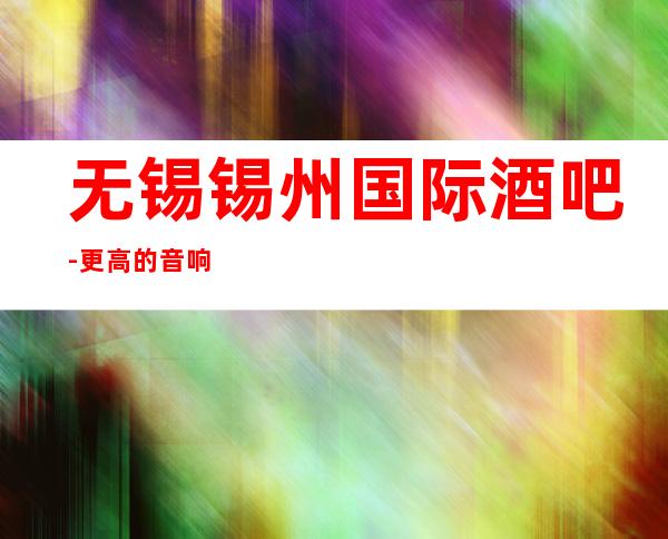 无锡锡州国际酒吧-更高的音响设备带给您非同凡响的唱歌体验