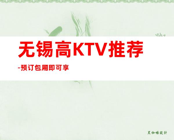 无锡高KTV推荐-预订包厢即可享受VIP会员优惠
