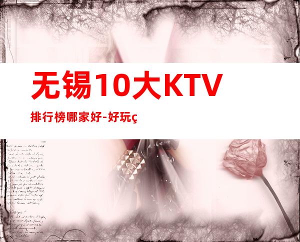 无锡10大KTV排行榜哪家好-好玩的10大KTV排行榜哪家好 – 福州闽侯商务KTV