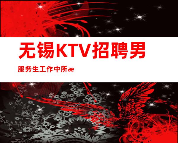 无锡KTV招聘男服务生=工作中所有的努力都不会白费