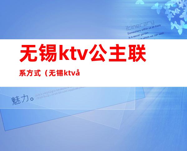 无锡ktv公主联系方式（无锡ktv公主都怎么样）