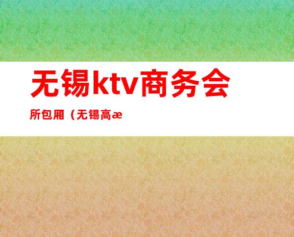 无锡ktv商务会所包厢（无锡高档ktv会所）