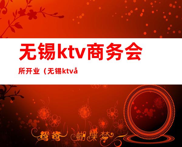 无锡ktv商务会所开业（无锡ktv商务会所有哪些）